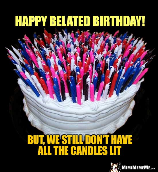 Birthday Cake with 100s of Candles: Happy Belated Birthday! But, we still don't have all the candles lit.