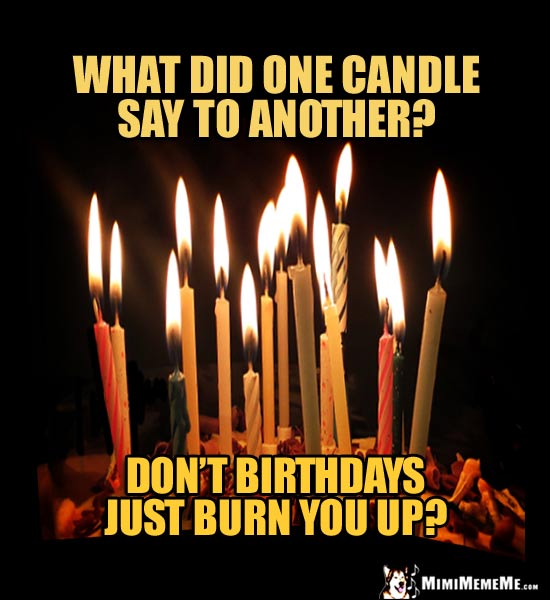 Birthday Joke: What did one candle say to another? Don't birthdays just burn you up?