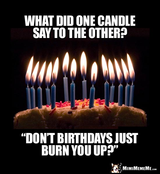 Birthday Humor: What did one candle say to the other? "Don't birthdays just burn you up?"