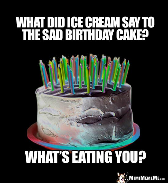 What did ice cream say to the sad birthday cake? What's eating you?