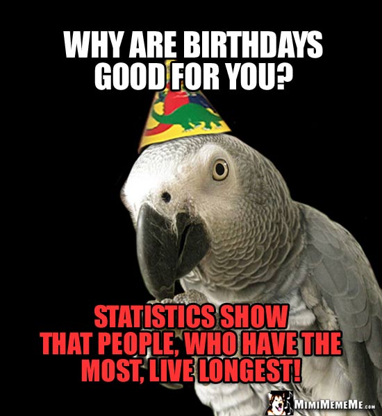 Party Parrot Says: Why are birthdays good for you? Statistics show that people, who have the most, live longest!