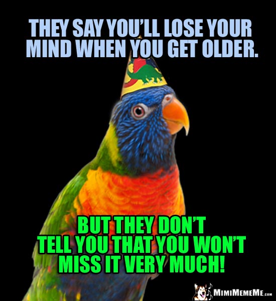 Party Parrot: They say you'll lose your mind when you get older. But they don't tell you that you won't miss it very much!
