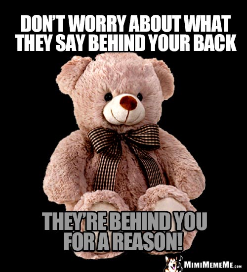 Wise Teddy Bear: Don't worry about what they say behind your back. They're behind you for a reason!