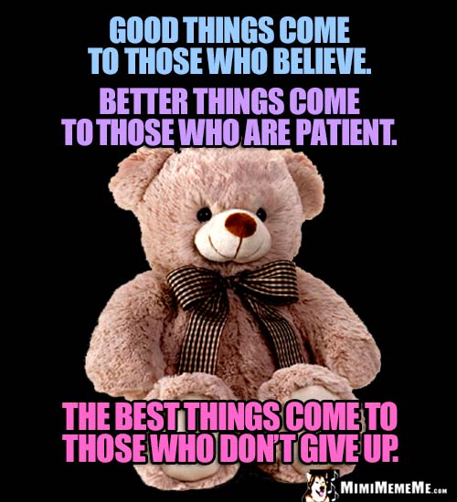 Good things come to those who believe. Better things... Best things come to those who don't give up.