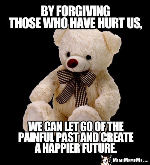 Wise Teddy Bear: By forgiving those who have hurt us, we can let go of the painful past and create a happier future.