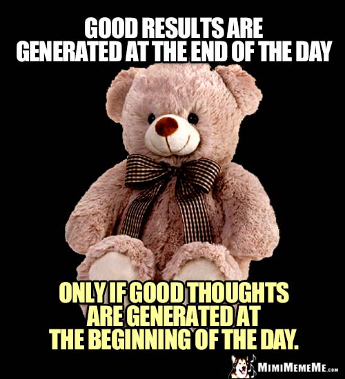 Zen Bear: Good results are generated at the end of the day only if good thoughts are generated at the beginning of the day.