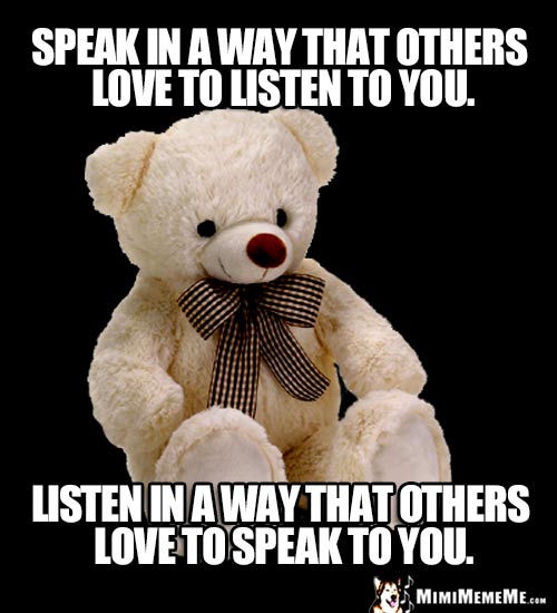 Wise Bear Says: Speak in a way that others love to listen to you. Listen in a way that others love to speak to you.