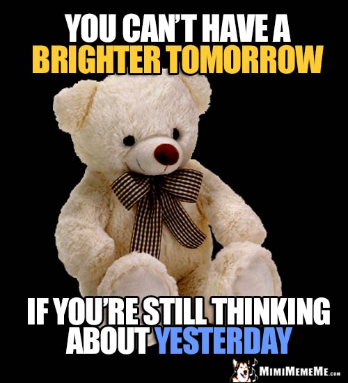 Zen Teddy Bear: You can't have a brighter tomorrow if you're still thinking about yesterday.