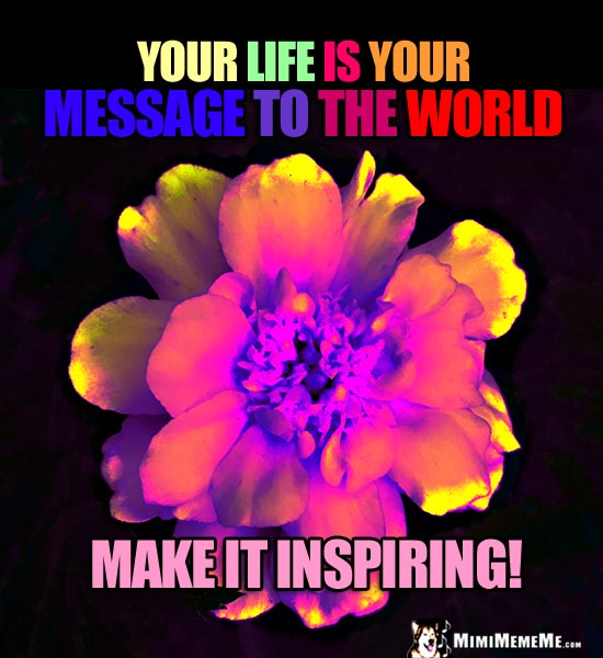 Vibrant Flower Saying: Your life is your message to the world. Make it inspiring!