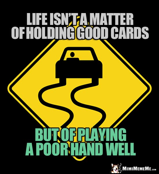 Slippery Road Sign: Life isn't a matter of holding good cards, but of playing a poor hand well.