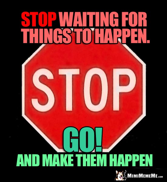Stop Sign: Stop waiting for things to happen. Go! And make them happen!