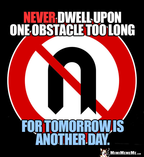 No U-Turn Sign: Never dwell upon one obstacle too long for tomorrow is another day.