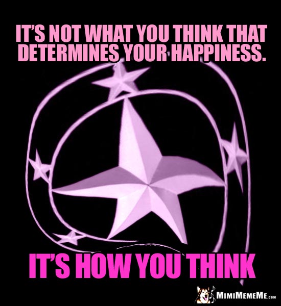 Warped Stars Say: It's not what you think that determines your happiness. It's how you think.