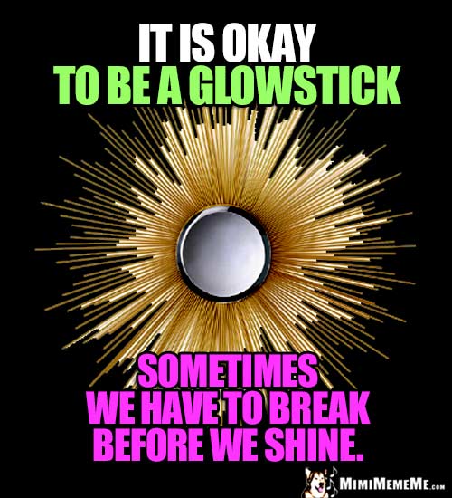 Funny Motivational Words: It is okay to be a glowstick. Sometimes we have to break before we shine.